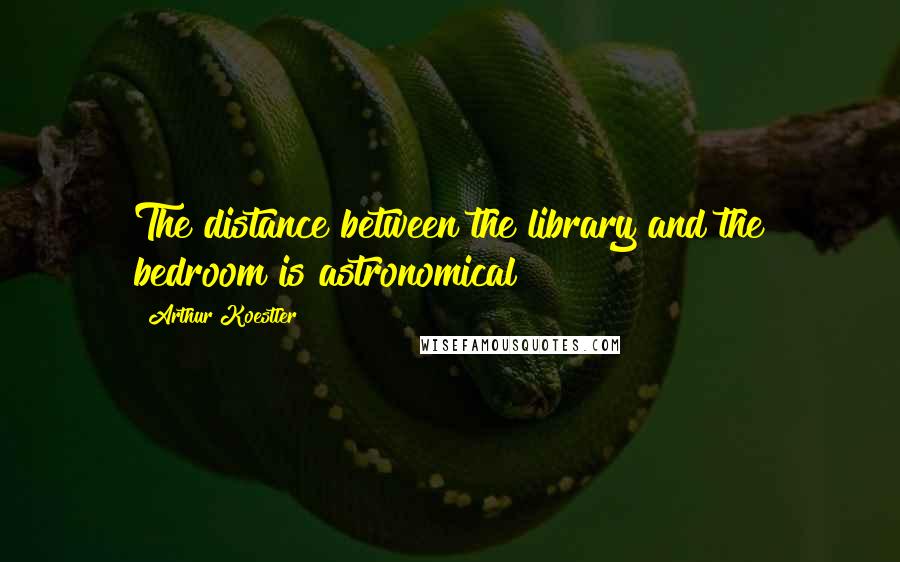 Arthur Koestler Quotes: The distance between the library and the bedroom is astronomical