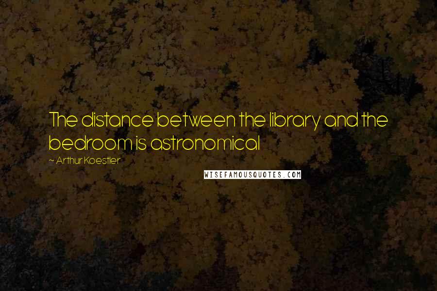 Arthur Koestler Quotes: The distance between the library and the bedroom is astronomical