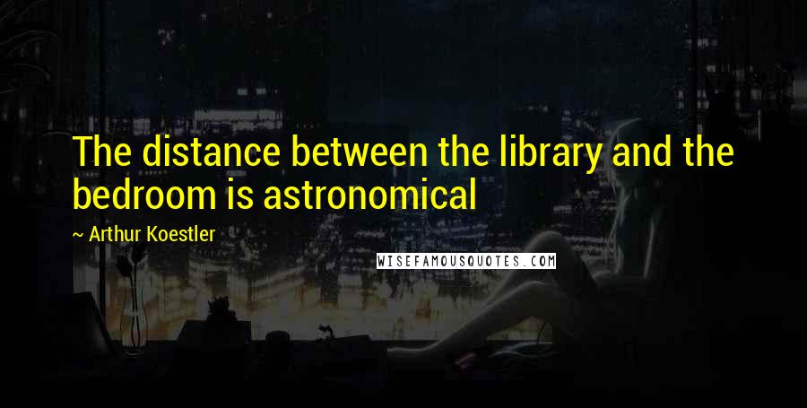 Arthur Koestler Quotes: The distance between the library and the bedroom is astronomical