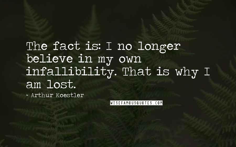 Arthur Koestler Quotes: The fact is: I no longer believe in my own infallibility. That is why I am lost.