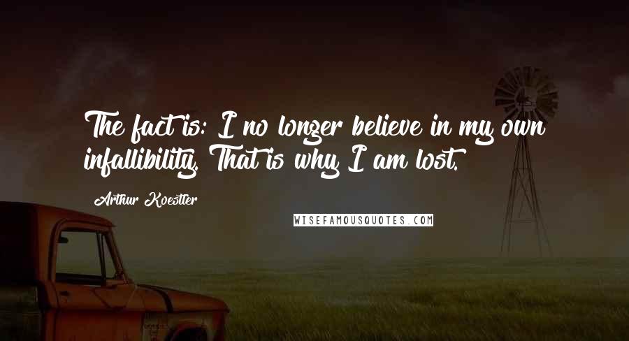 Arthur Koestler Quotes: The fact is: I no longer believe in my own infallibility. That is why I am lost.