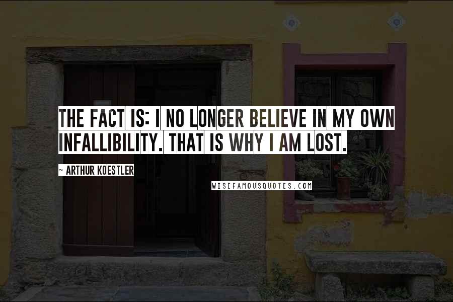 Arthur Koestler Quotes: The fact is: I no longer believe in my own infallibility. That is why I am lost.