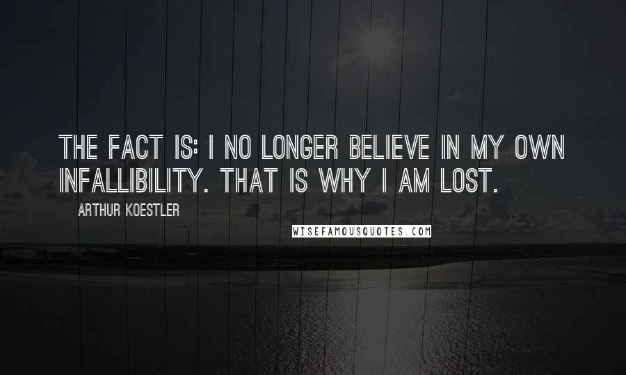 Arthur Koestler Quotes: The fact is: I no longer believe in my own infallibility. That is why I am lost.