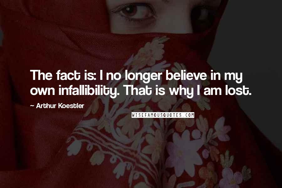Arthur Koestler Quotes: The fact is: I no longer believe in my own infallibility. That is why I am lost.