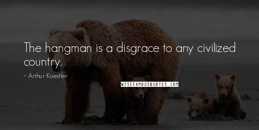 Arthur Koestler Quotes: The hangman is a disgrace to any civilized country.