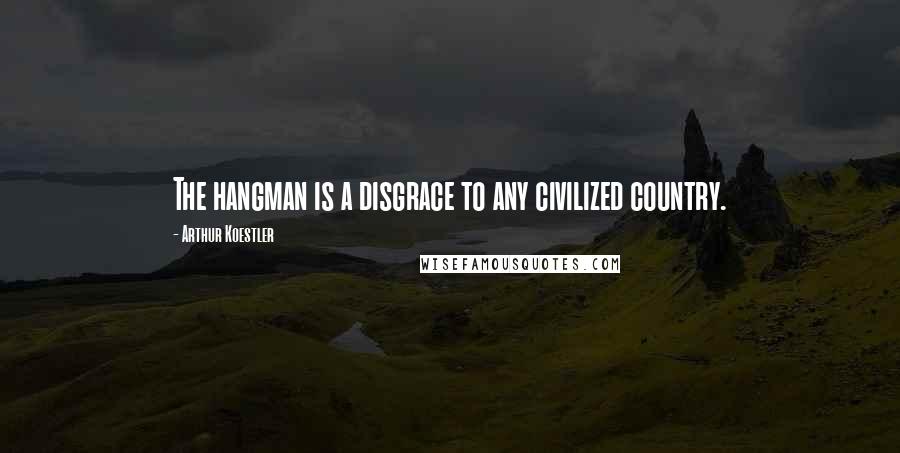 Arthur Koestler Quotes: The hangman is a disgrace to any civilized country.