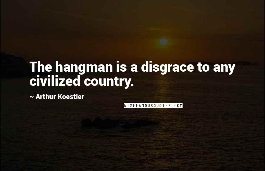 Arthur Koestler Quotes: The hangman is a disgrace to any civilized country.