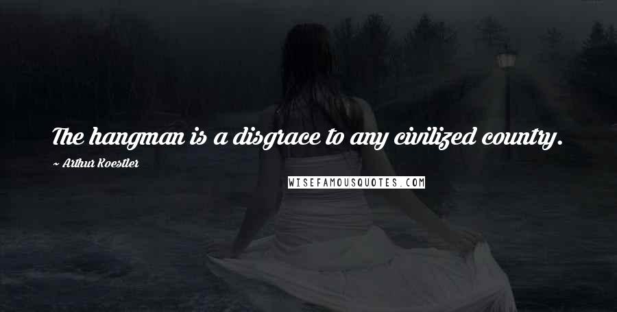 Arthur Koestler Quotes: The hangman is a disgrace to any civilized country.