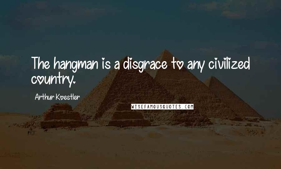 Arthur Koestler Quotes: The hangman is a disgrace to any civilized country.