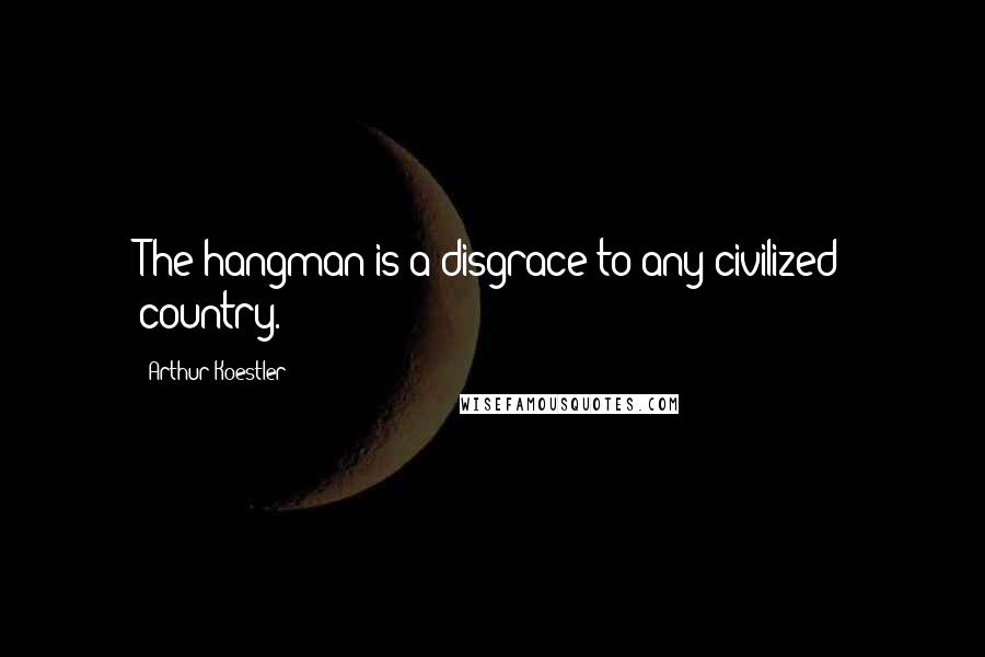 Arthur Koestler Quotes: The hangman is a disgrace to any civilized country.