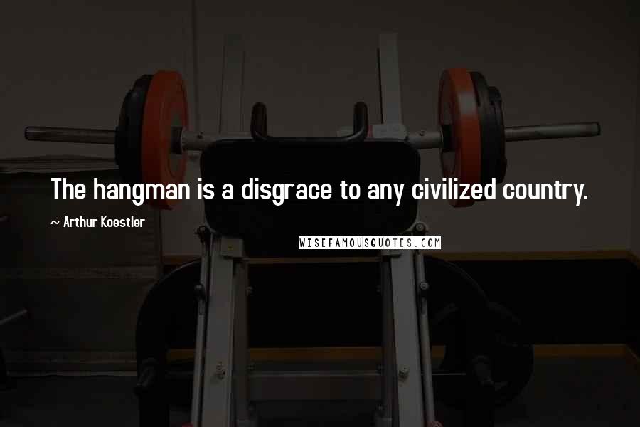 Arthur Koestler Quotes: The hangman is a disgrace to any civilized country.