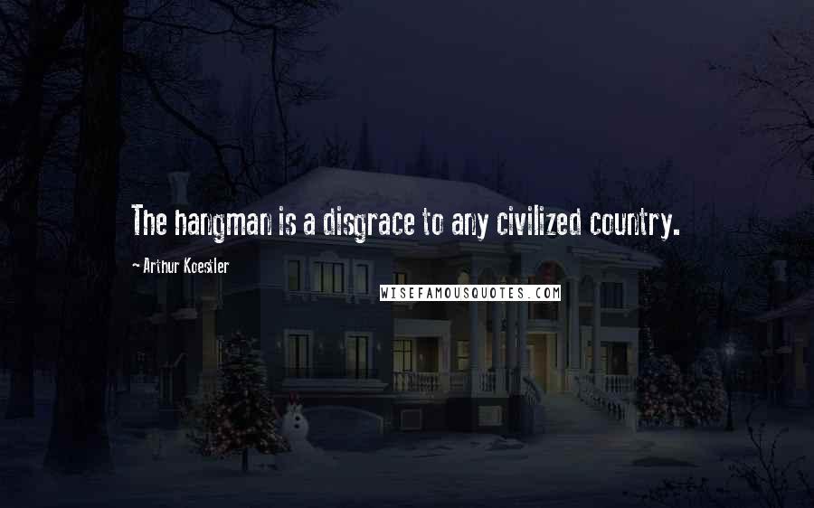 Arthur Koestler Quotes: The hangman is a disgrace to any civilized country.