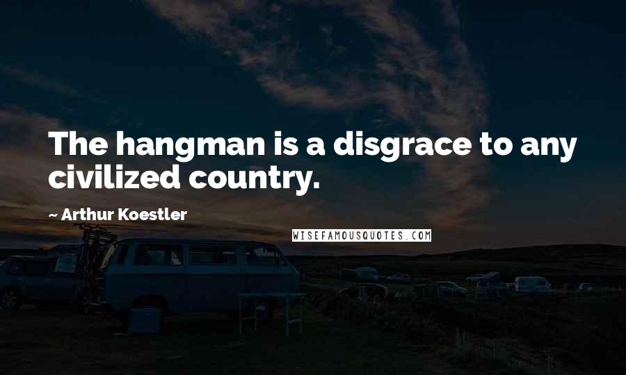 Arthur Koestler Quotes: The hangman is a disgrace to any civilized country.