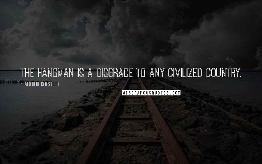 Arthur Koestler Quotes: The hangman is a disgrace to any civilized country.
