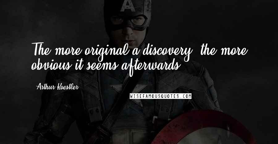 Arthur Koestler Quotes: The more original a discovery, the more obvious it seems afterwards.