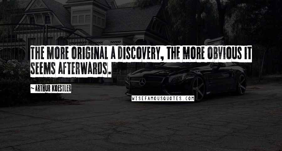 Arthur Koestler Quotes: The more original a discovery, the more obvious it seems afterwards.