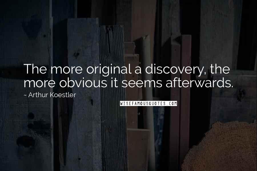 Arthur Koestler Quotes: The more original a discovery, the more obvious it seems afterwards.