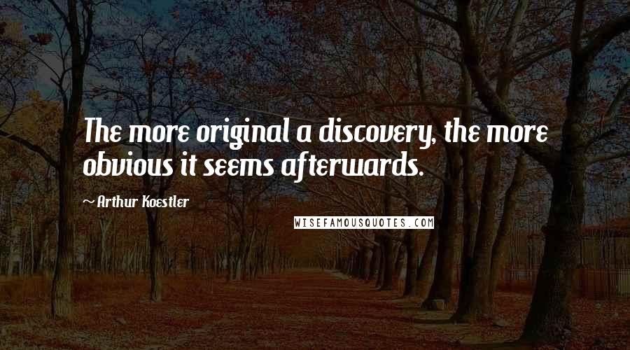 Arthur Koestler Quotes: The more original a discovery, the more obvious it seems afterwards.