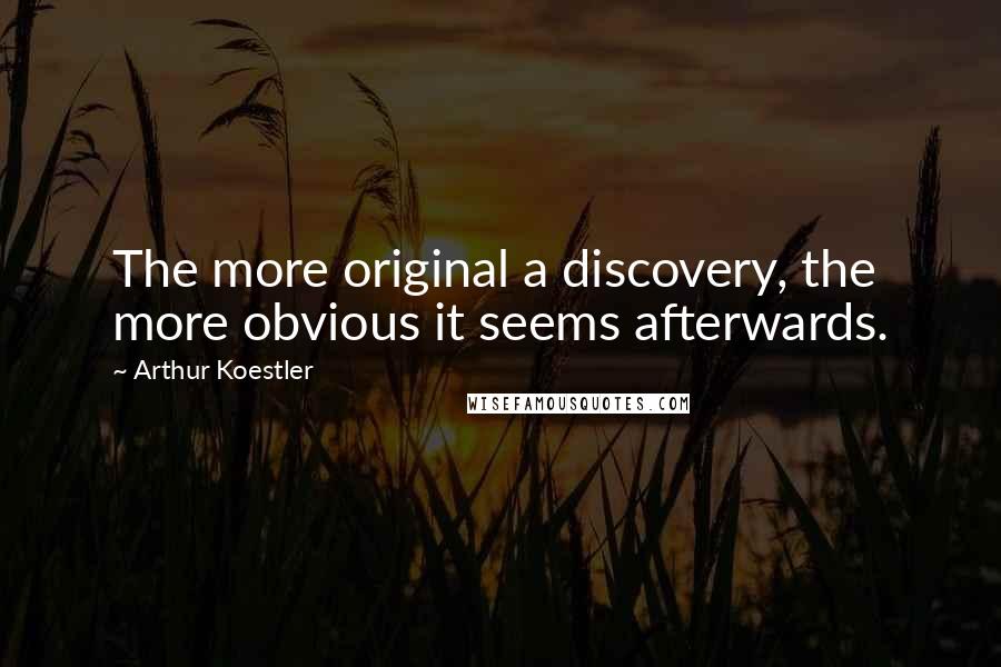 Arthur Koestler Quotes: The more original a discovery, the more obvious it seems afterwards.