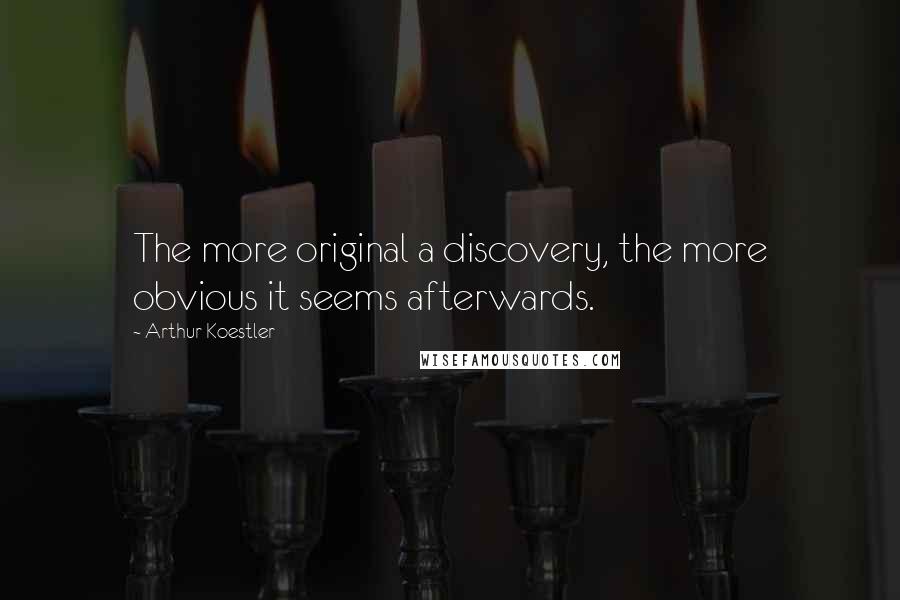 Arthur Koestler Quotes: The more original a discovery, the more obvious it seems afterwards.