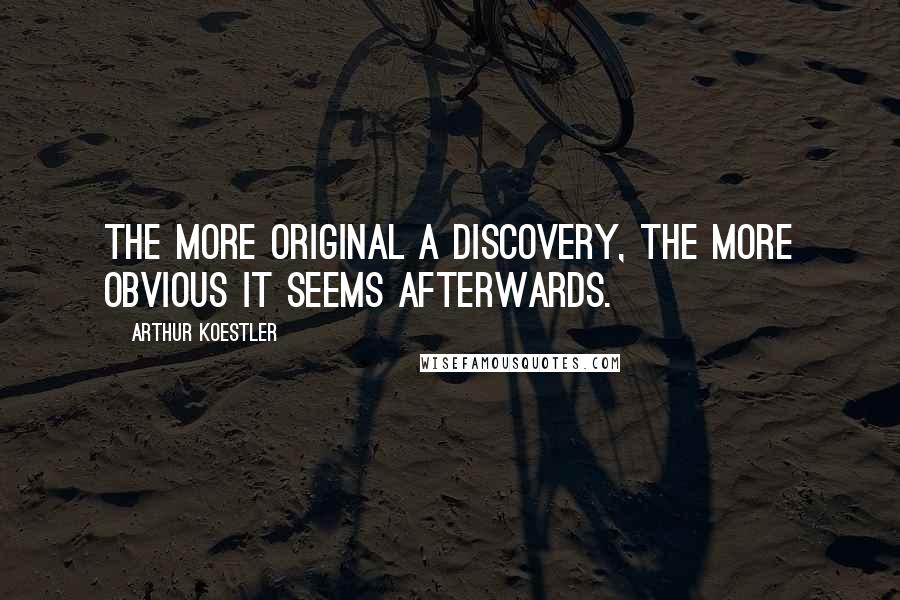 Arthur Koestler Quotes: The more original a discovery, the more obvious it seems afterwards.