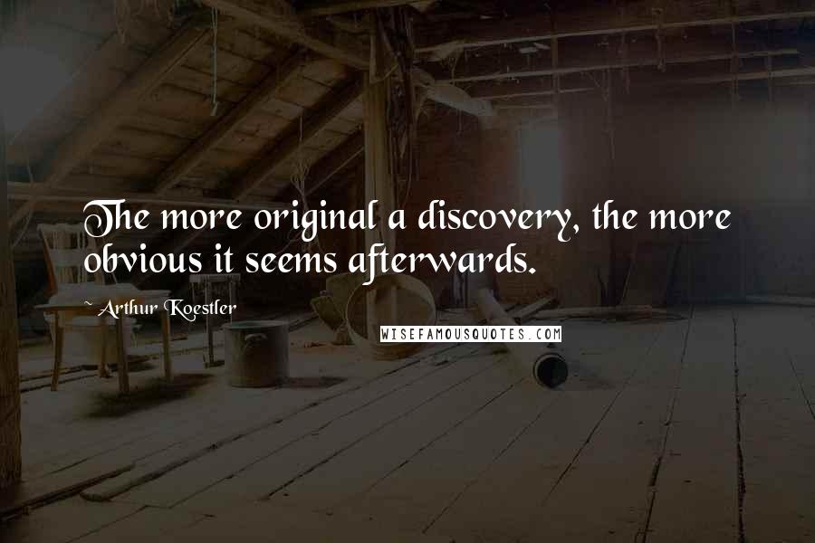 Arthur Koestler Quotes: The more original a discovery, the more obvious it seems afterwards.