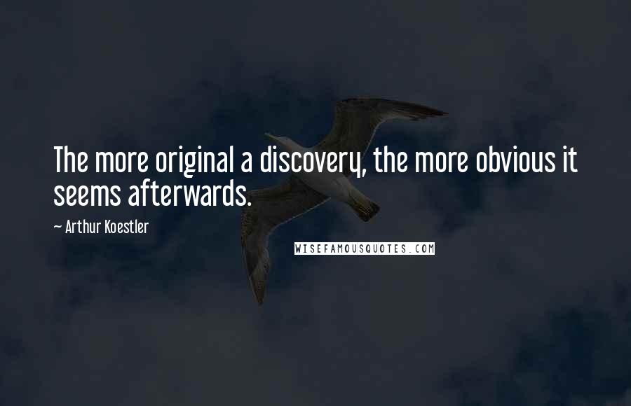 Arthur Koestler Quotes: The more original a discovery, the more obvious it seems afterwards.