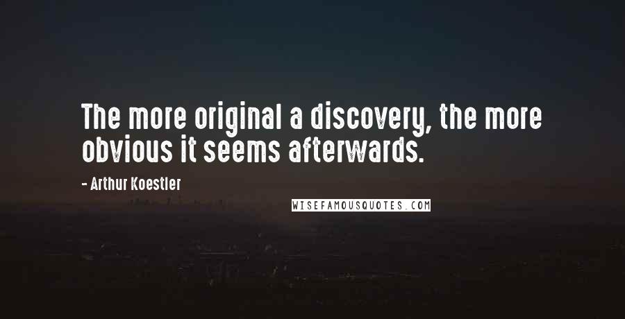 Arthur Koestler Quotes: The more original a discovery, the more obvious it seems afterwards.