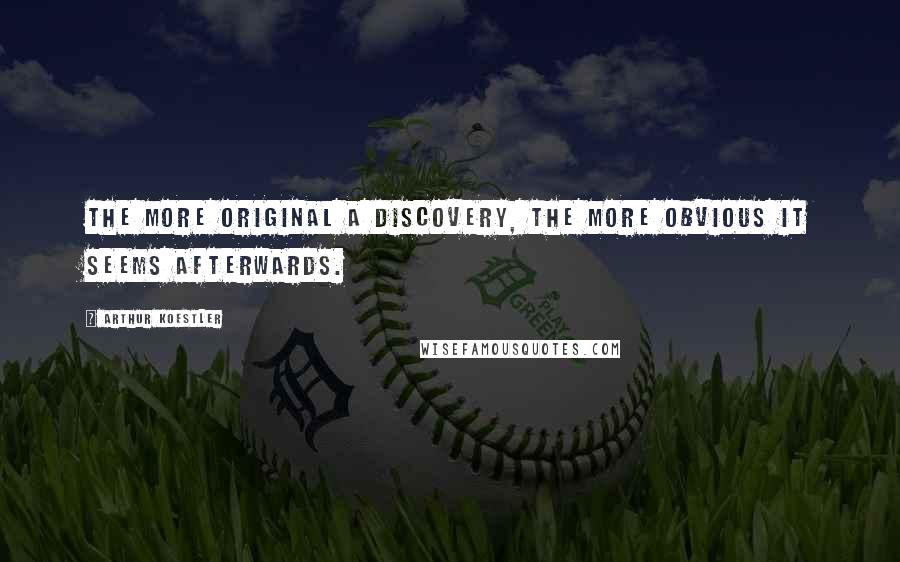 Arthur Koestler Quotes: The more original a discovery, the more obvious it seems afterwards.