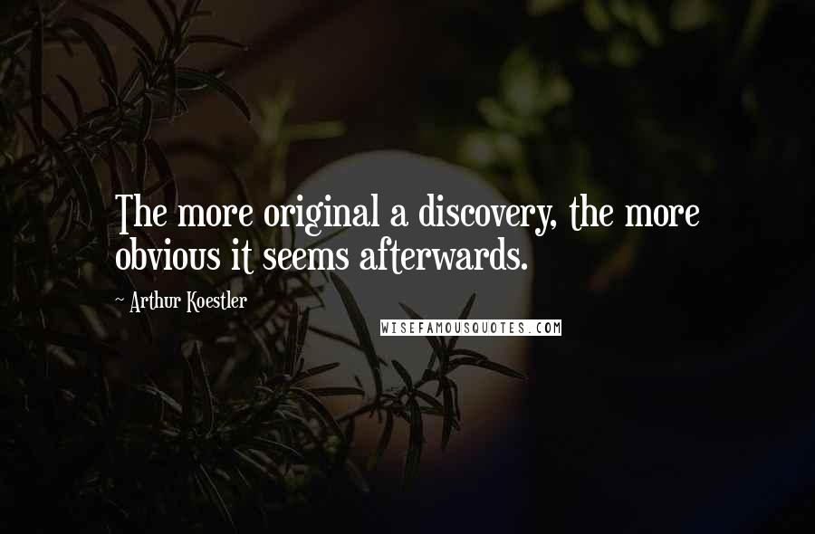 Arthur Koestler Quotes: The more original a discovery, the more obvious it seems afterwards.