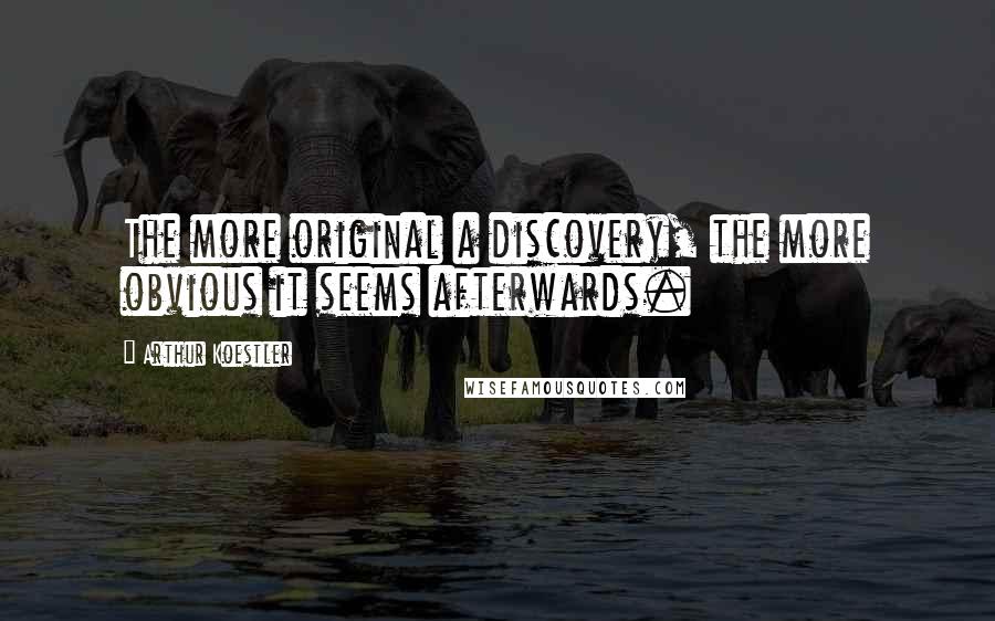 Arthur Koestler Quotes: The more original a discovery, the more obvious it seems afterwards.