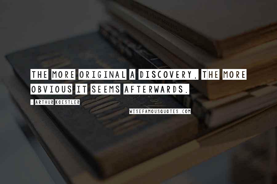 Arthur Koestler Quotes: The more original a discovery, the more obvious it seems afterwards.