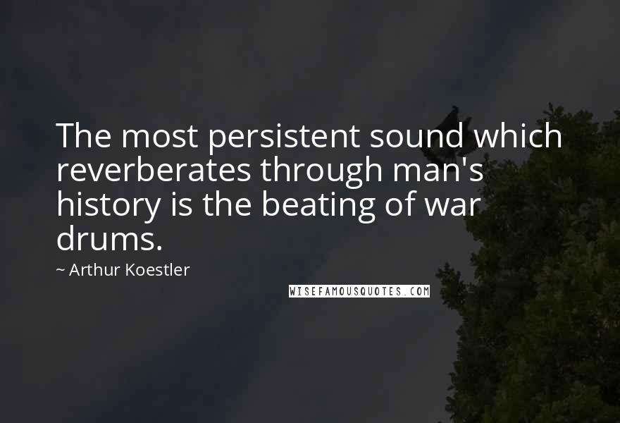 Arthur Koestler Quotes: The most persistent sound which reverberates through man's history is the beating of war drums.