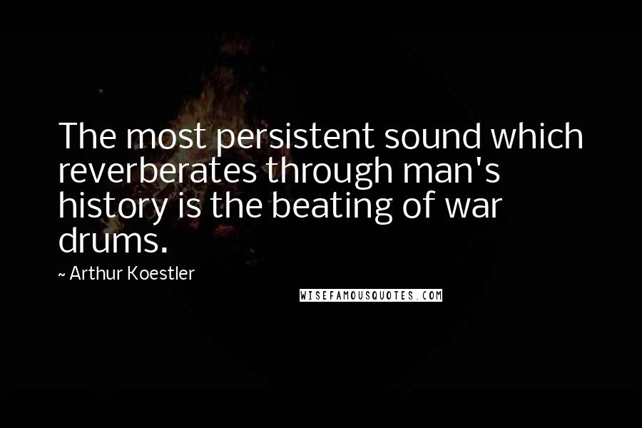 Arthur Koestler Quotes: The most persistent sound which reverberates through man's history is the beating of war drums.