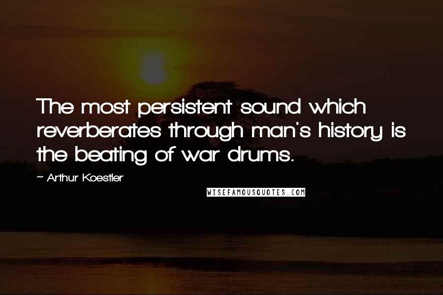 Arthur Koestler Quotes: The most persistent sound which reverberates through man's history is the beating of war drums.