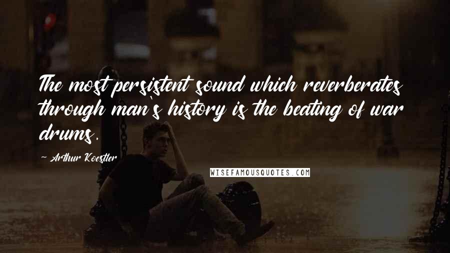 Arthur Koestler Quotes: The most persistent sound which reverberates through man's history is the beating of war drums.