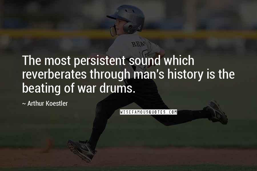 Arthur Koestler Quotes: The most persistent sound which reverberates through man's history is the beating of war drums.