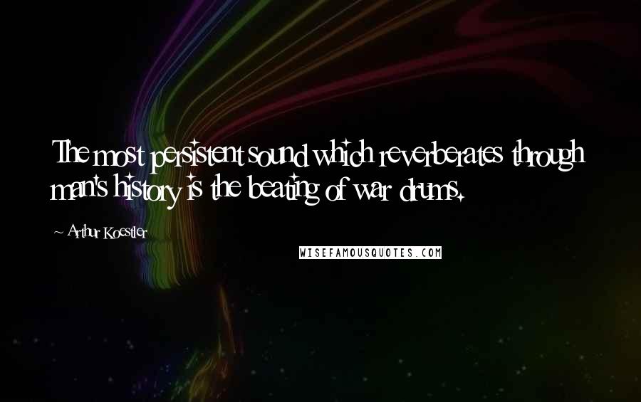 Arthur Koestler Quotes: The most persistent sound which reverberates through man's history is the beating of war drums.