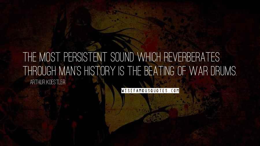 Arthur Koestler Quotes: The most persistent sound which reverberates through man's history is the beating of war drums.