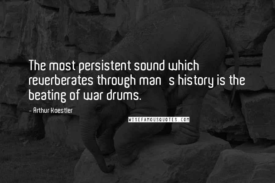 Arthur Koestler Quotes: The most persistent sound which reverberates through man's history is the beating of war drums.