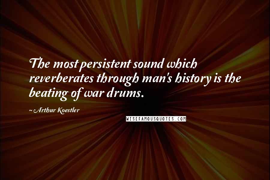 Arthur Koestler Quotes: The most persistent sound which reverberates through man's history is the beating of war drums.