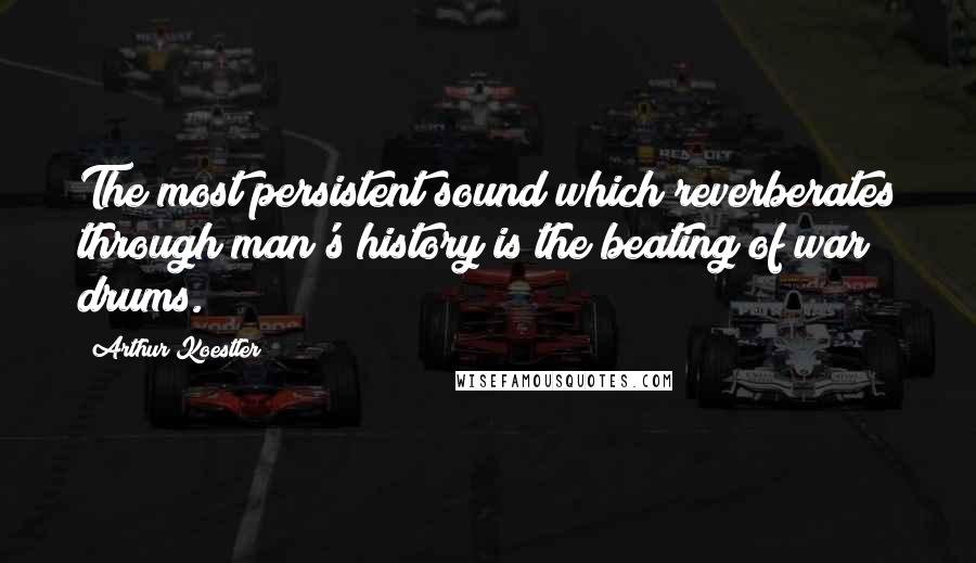 Arthur Koestler Quotes: The most persistent sound which reverberates through man's history is the beating of war drums.