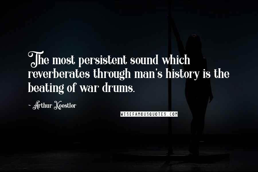 Arthur Koestler Quotes: The most persistent sound which reverberates through man's history is the beating of war drums.