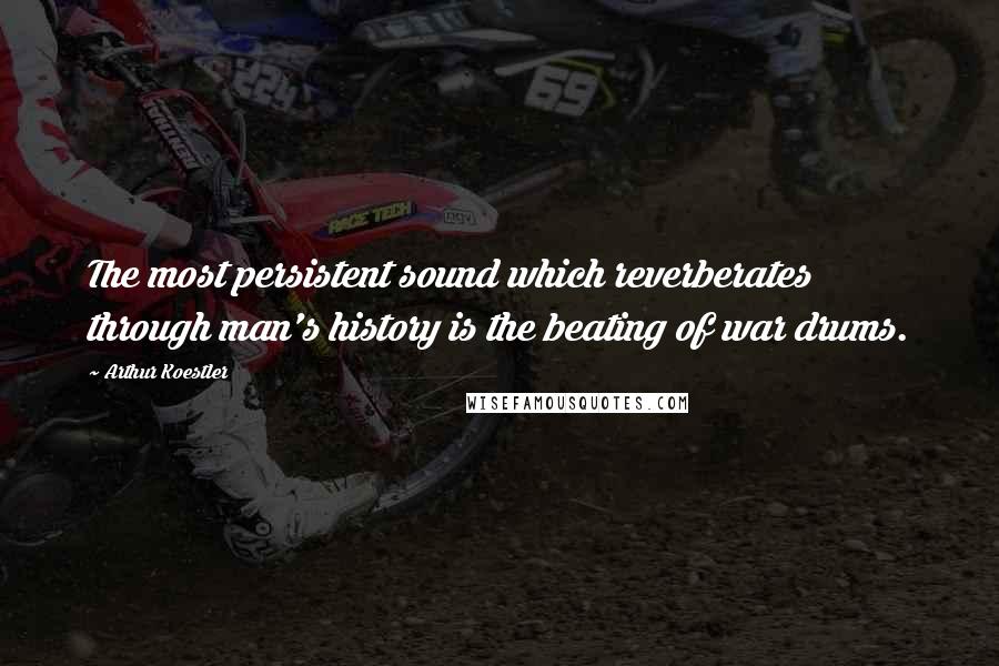 Arthur Koestler Quotes: The most persistent sound which reverberates through man's history is the beating of war drums.