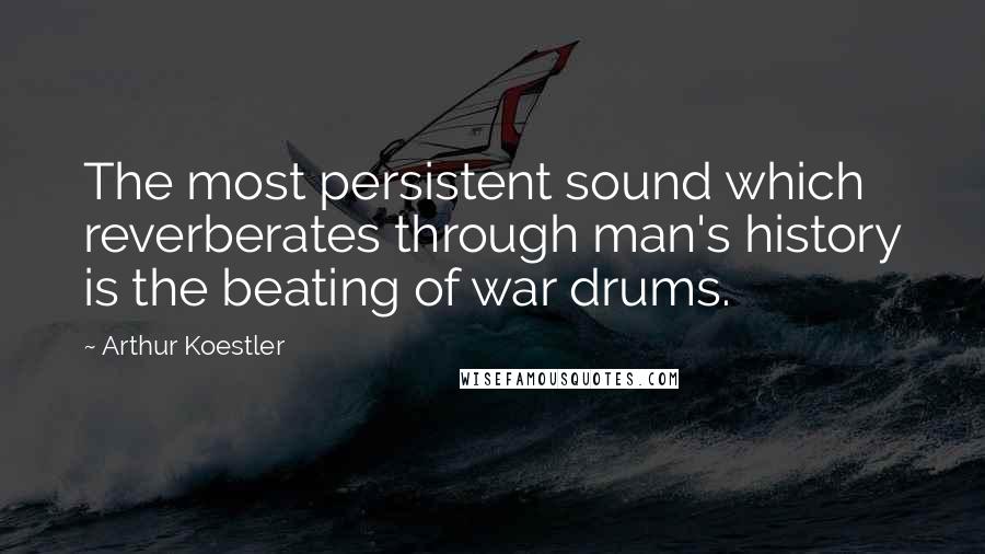 Arthur Koestler Quotes: The most persistent sound which reverberates through man's history is the beating of war drums.