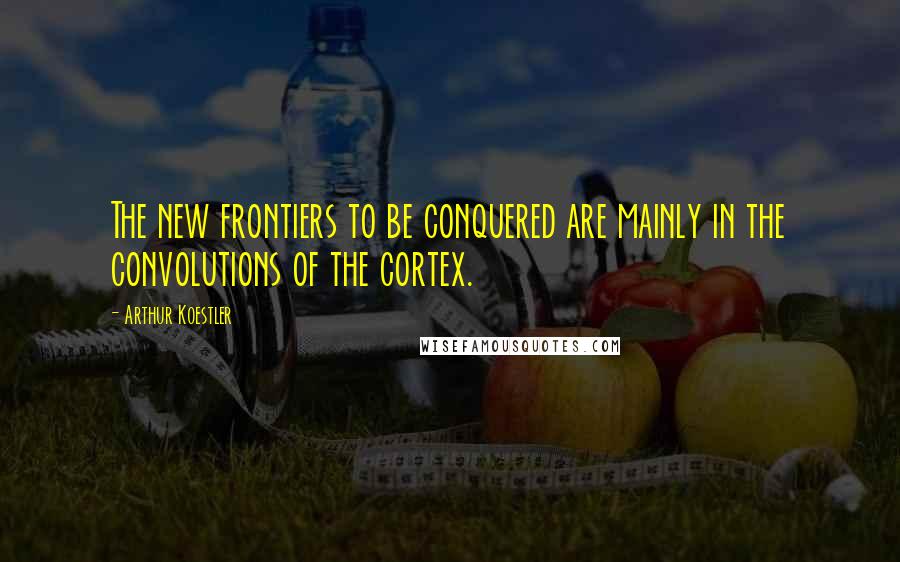 Arthur Koestler Quotes: The new frontiers to be conquered are mainly in the convolutions of the cortex.