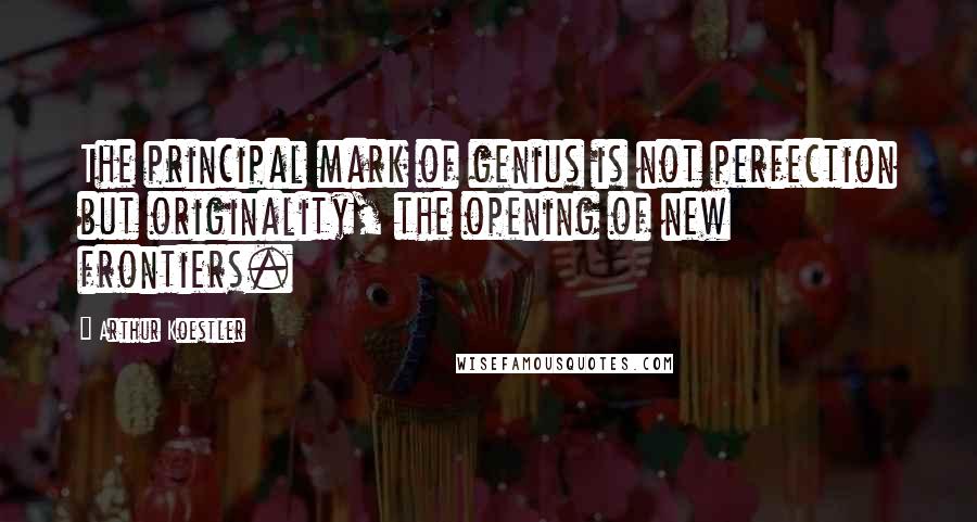 Arthur Koestler Quotes: The principal mark of genius is not perfection but originality, the opening of new frontiers.