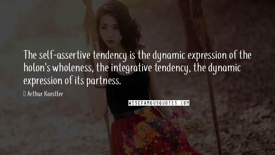 Arthur Koestler Quotes: The self-assertive tendency is the dynamic expression of the holon's wholeness, the integrative tendency, the dynamic expression of its partness.