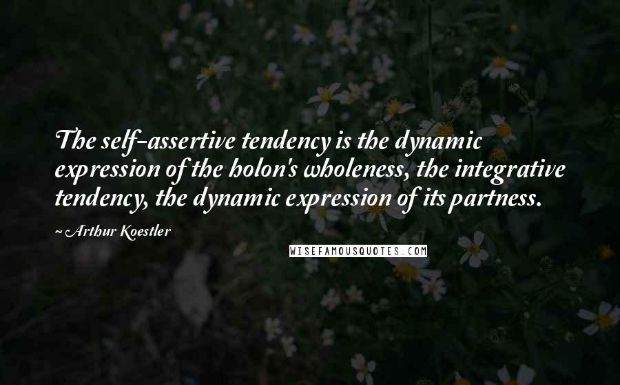 Arthur Koestler Quotes: The self-assertive tendency is the dynamic expression of the holon's wholeness, the integrative tendency, the dynamic expression of its partness.