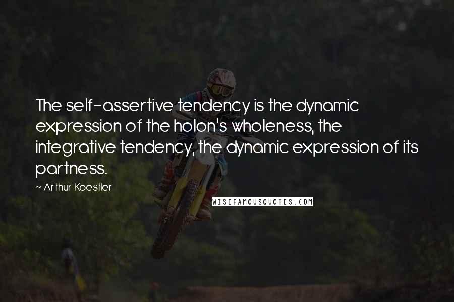 Arthur Koestler Quotes: The self-assertive tendency is the dynamic expression of the holon's wholeness, the integrative tendency, the dynamic expression of its partness.